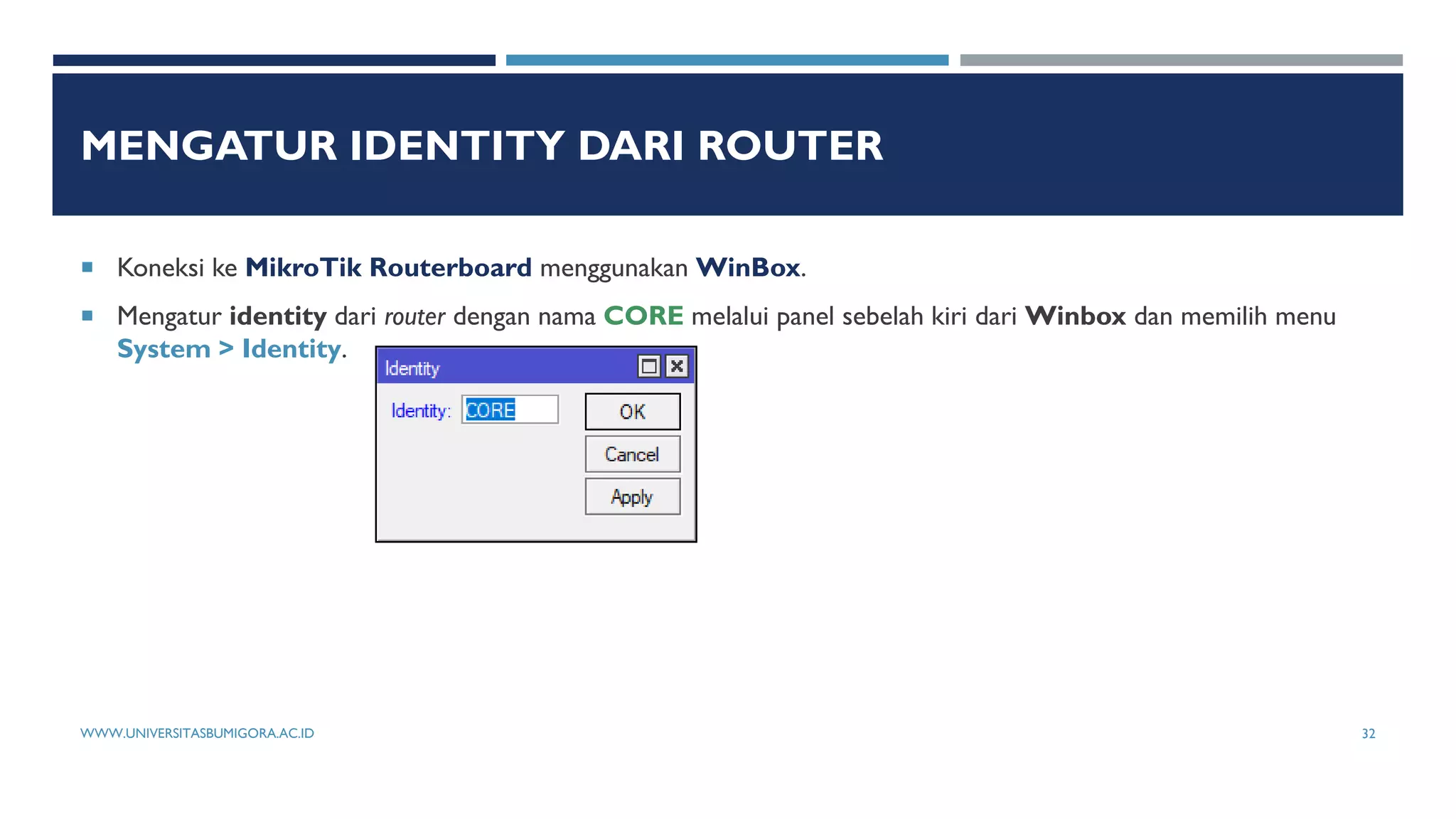 MENGATUR IDENTITY DARI ROUTER
 Koneksi ke MikroTik Routerboard menggunakan WinBox.
 Mengatur identity dari router dengan nama CORE melalui panel sebelah kiri dari Winbox dan memilih menu
System > Identity.
WWW.UNIVERSITASBUMIGORA.AC.ID 32
 