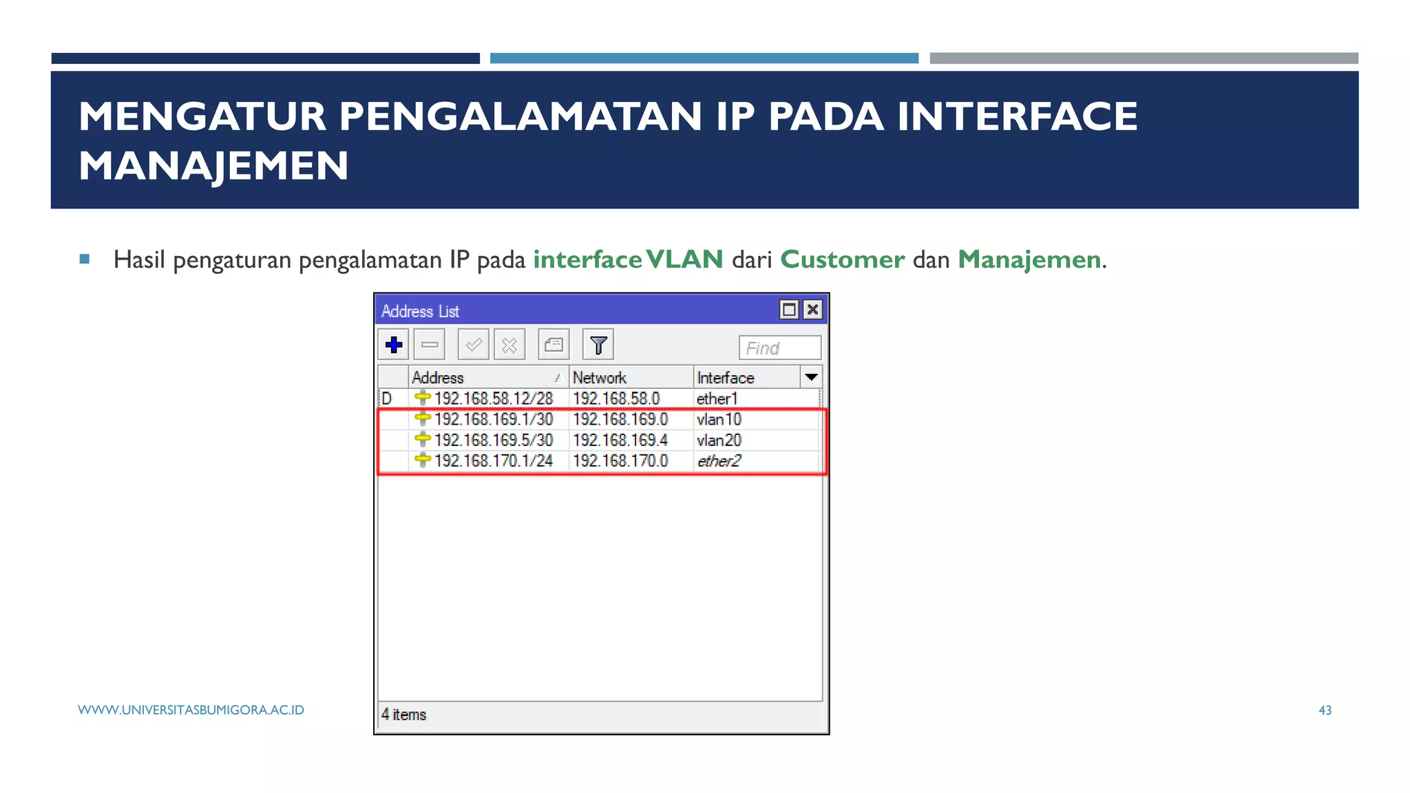 MENGATUR PENGALAMATAN IP PADA INTERFACE
MANAJEMEN
 Hasil pengaturan pengalamatan IP pada interfaceVLAN dari Customer dan Manajemen.
WWW.UNIVERSITASBUMIGORA.AC.ID 43
 