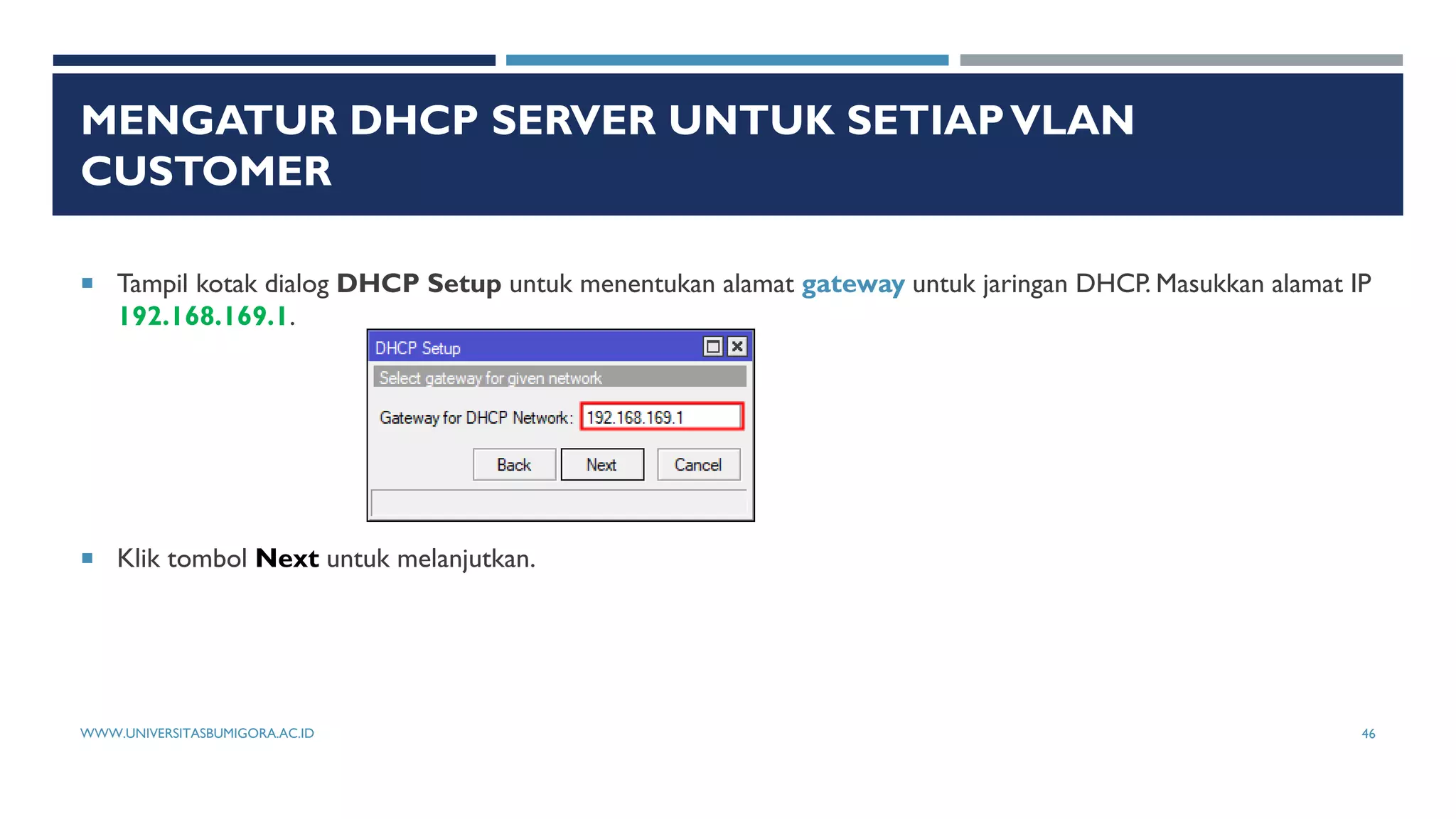 MENGATUR DHCP SERVER UNTUK SETIAPVLAN
CUSTOMER
 Tampil kotak dialog DHCP Setup untuk menentukan alamat gateway untuk jaringan DHCP. Masukkan alamat IP
192.168.169.1.
 Klik tombol Next untuk melanjutkan.
WWW.UNIVERSITASBUMIGORA.AC.ID 46
 
