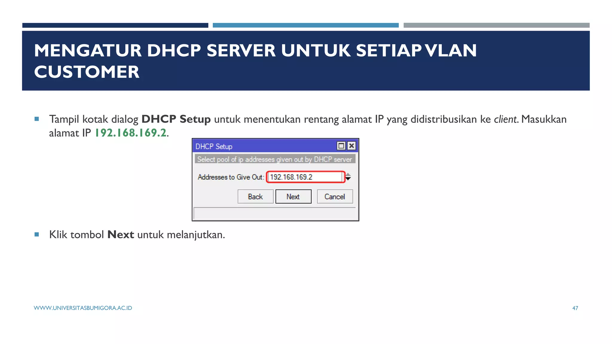 MENGATUR DHCP SERVER UNTUK SETIAPVLAN
CUSTOMER
 Tampil kotak dialog DHCP Setup untuk menentukan rentang alamat IP yang didistribusikan ke client. Masukkan
alamat IP 192.168.169.2.
 Klik tombol Next untuk melanjutkan.
WWW.UNIVERSITASBUMIGORA.AC.ID 47
 