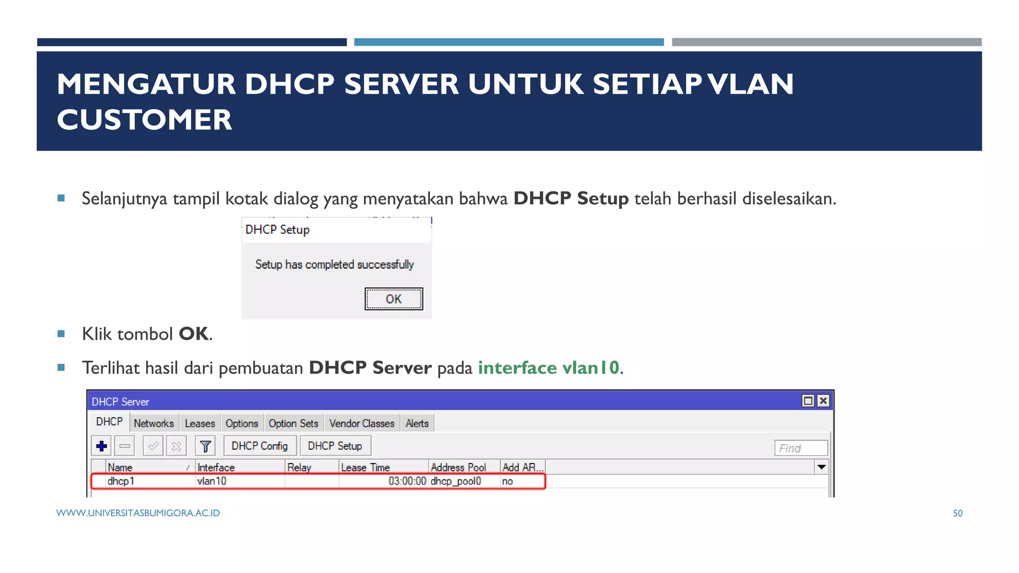 MENGATUR DHCP SERVER UNTUK SETIAPVLAN
CUSTOMER
 Selanjutnya tampil kotak dialog yang menyatakan bahwa DHCP Setup telah berhasil diselesaikan.
 Klik tombol OK.
 Terlihat hasil dari pembuatan DHCP Server pada interface vlan10.
WWW.UNIVERSITASBUMIGORA.AC.ID 50
 