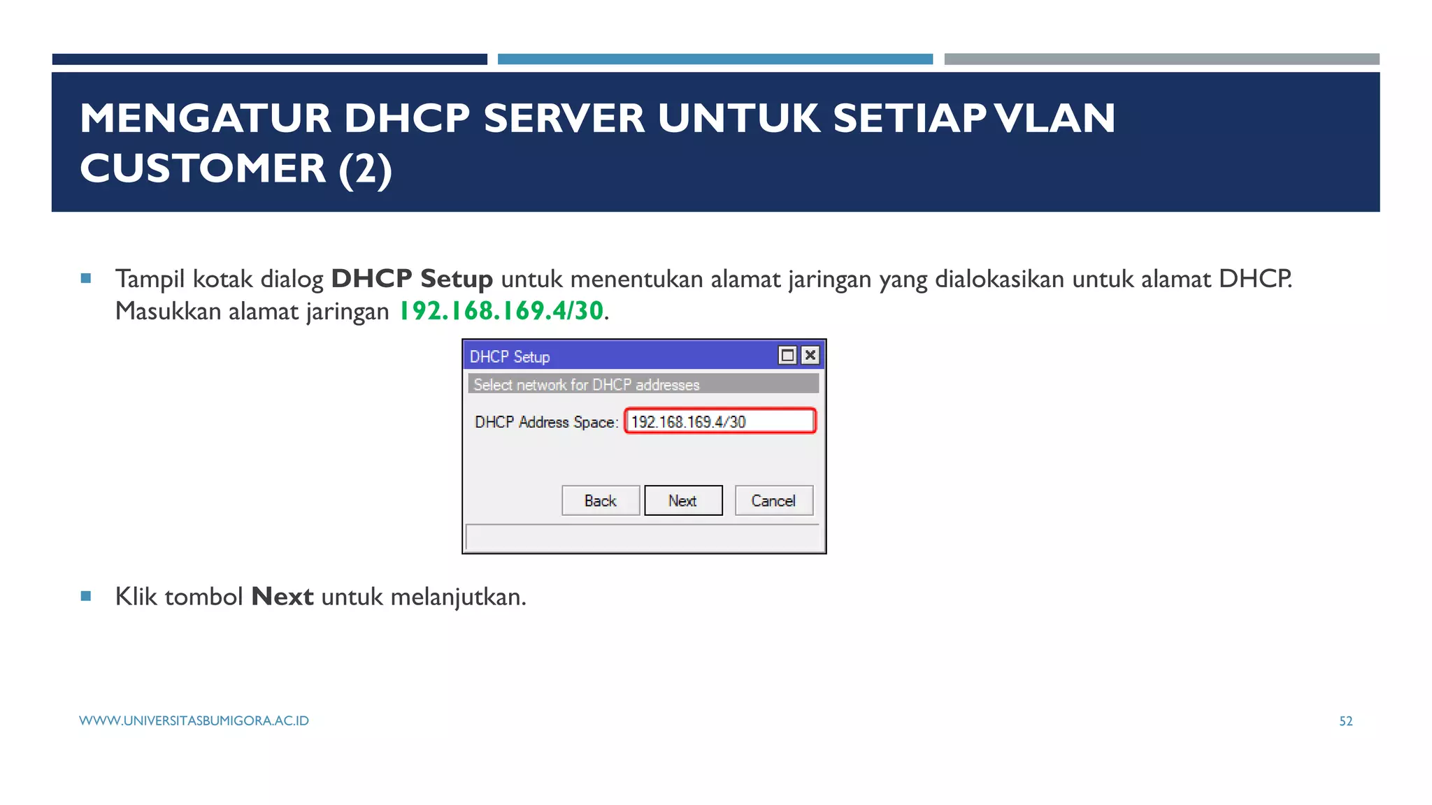 MENGATUR DHCP SERVER UNTUK SETIAPVLAN
CUSTOMER (2)
 Tampil kotak dialog DHCP Setup untuk menentukan alamat jaringan yang dialokasikan untuk alamat DHCP.
Masukkan alamat jaringan 192.168.169.4/30.
 Klik tombol Next untuk melanjutkan.
WWW.UNIVERSITASBUMIGORA.AC.ID 52
 