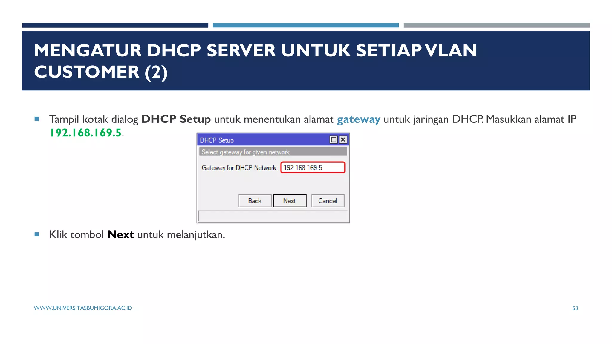 MENGATUR DHCP SERVER UNTUK SETIAPVLAN
CUSTOMER (2)
 Tampil kotak dialog DHCP Setup untuk menentukan alamat gateway untuk jaringan DHCP. Masukkan alamat IP
192.168.169.5.
 Klik tombol Next untuk melanjutkan.
WWW.UNIVERSITASBUMIGORA.AC.ID 53
 