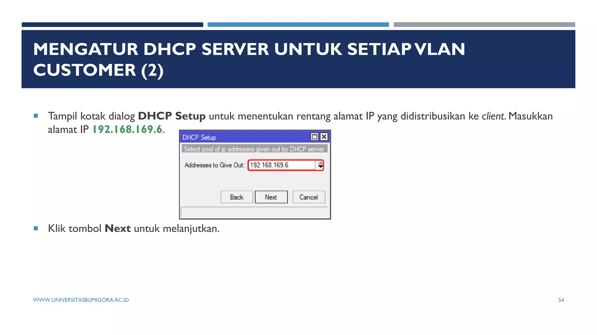 MENGATUR DHCP SERVER UNTUK SETIAPVLAN
CUSTOMER (2)
 Tampil kotak dialog DHCP Setup untuk menentukan rentang alamat IP yang didistribusikan ke client. Masukkan
alamat IP 192.168.169.6.
 Klik tombol Next untuk melanjutkan.
WWW.UNIVERSITASBUMIGORA.AC.ID 54
 