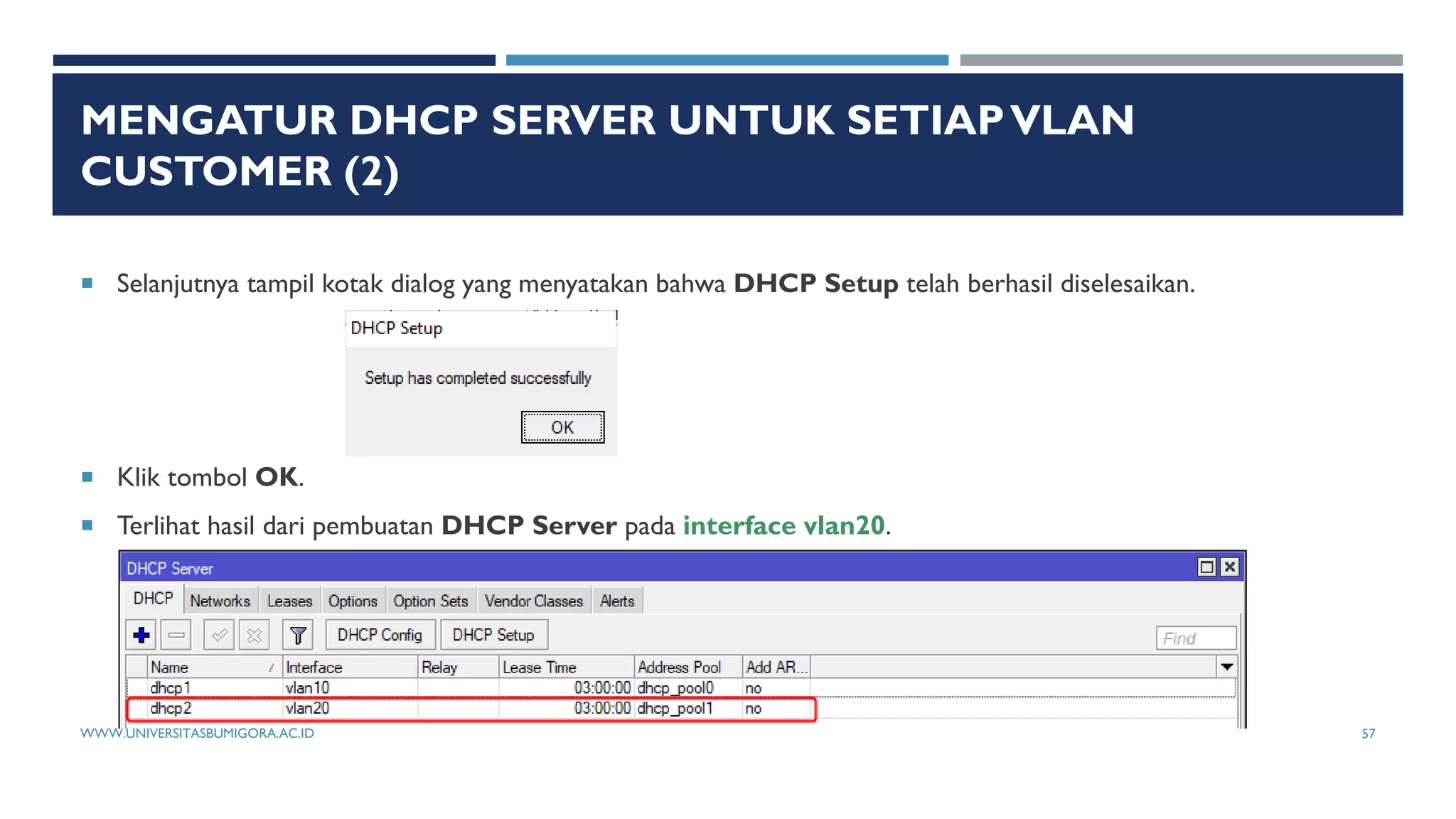 MENGATUR DHCP SERVER UNTUK SETIAPVLAN
CUSTOMER (2)
 Selanjutnya tampil kotak dialog yang menyatakan bahwa DHCP Setup telah berhasil diselesaikan.
 Klik tombol OK.
 Terlihat hasil dari pembuatan DHCP Server pada interface vlan20.
WWW.UNIVERSITASBUMIGORA.AC.ID 57
 