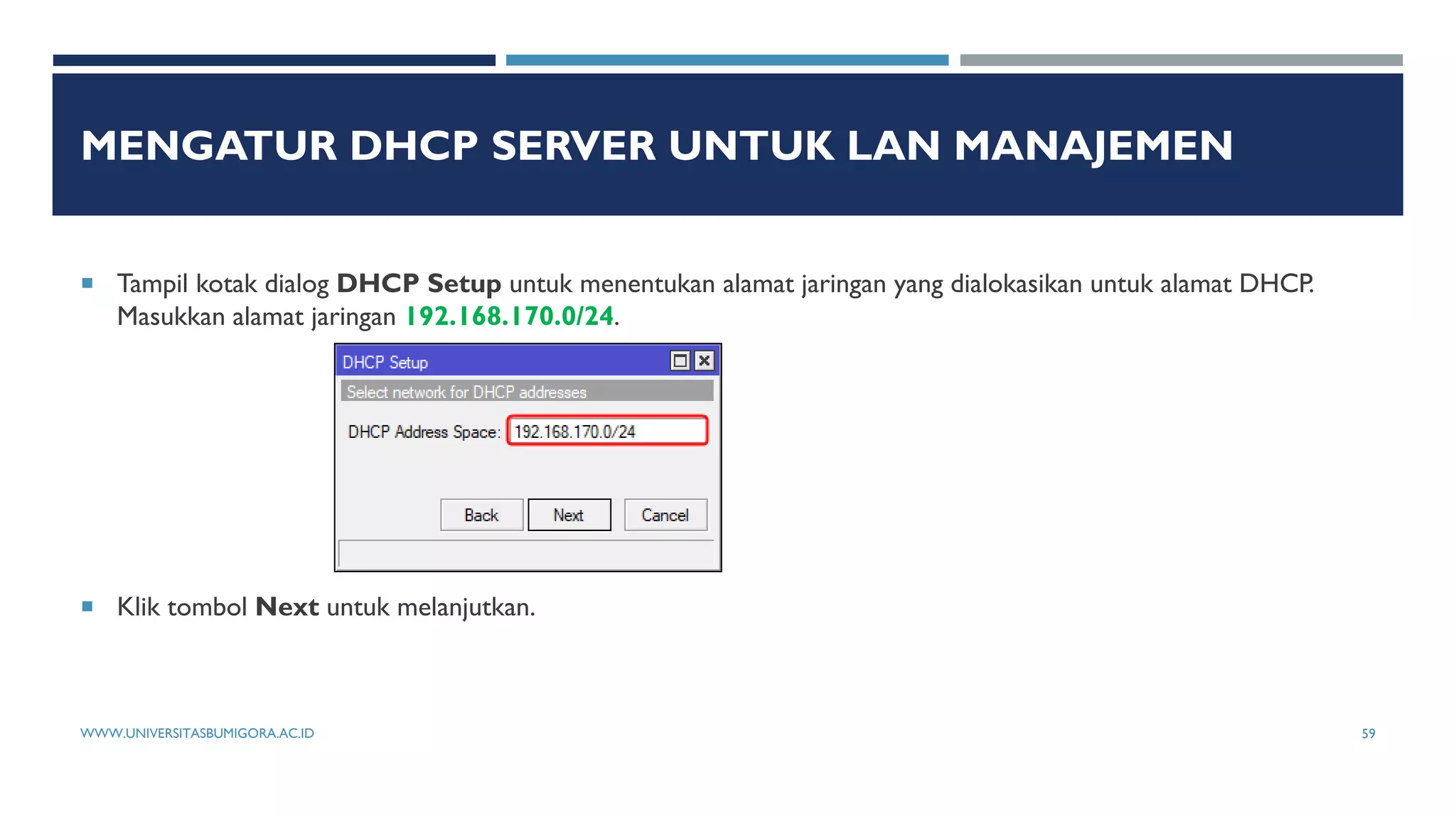MENGATUR DHCP SERVER UNTUK LAN MANAJEMEN
 Tampil kotak dialog DHCP Setup untuk menentukan alamat jaringan yang dialokasikan untuk alamat DHCP.
Masukkan alamat jaringan 192.168.170.0/24.
 Klik tombol Next untuk melanjutkan.
WWW.UNIVERSITASBUMIGORA.AC.ID 59
 