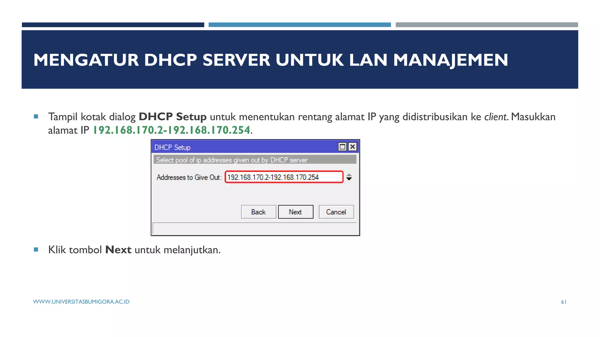 MENGATUR DHCP SERVER UNTUK LAN MANAJEMEN
 Tampil kotak dialog DHCP Setup untuk menentukan rentang alamat IP yang didistribusikan ke client. Masukkan
alamat IP 192.168.170.2-192.168.170.254.
 Klik tombol Next untuk melanjutkan.
WWW.UNIVERSITASBUMIGORA.AC.ID 61
 
