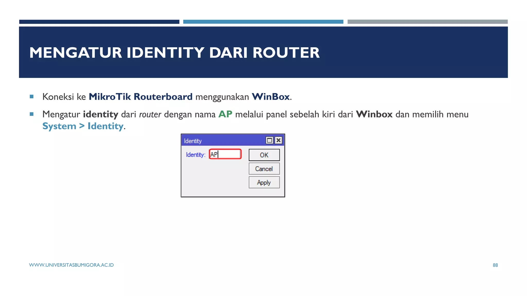 MENGATUR IDENTITY DARI ROUTER
 Koneksi ke MikroTik Routerboard menggunakan WinBox.
 Mengatur identity dari router dengan nama AP melalui panel sebelah kiri dari Winbox dan memilih menu
System > Identity.
WWW.UNIVERSITASBUMIGORA.AC.ID 88
 