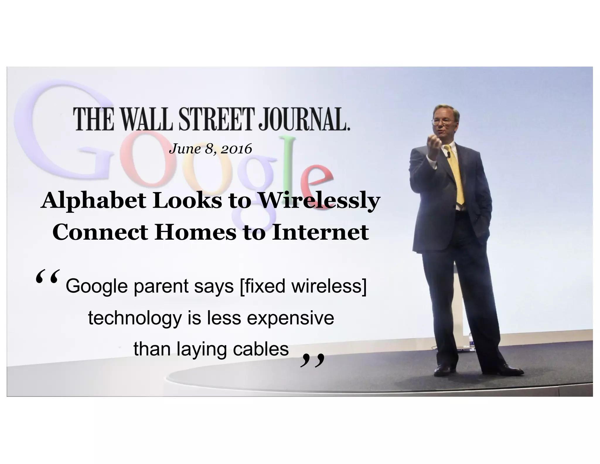 Alphabet Looks to Wirelessly
Connect Homes to Internet
Google parent says [fixed wireless]
technology is less expensive
than laying cables
“ “
June 8, 2016
 