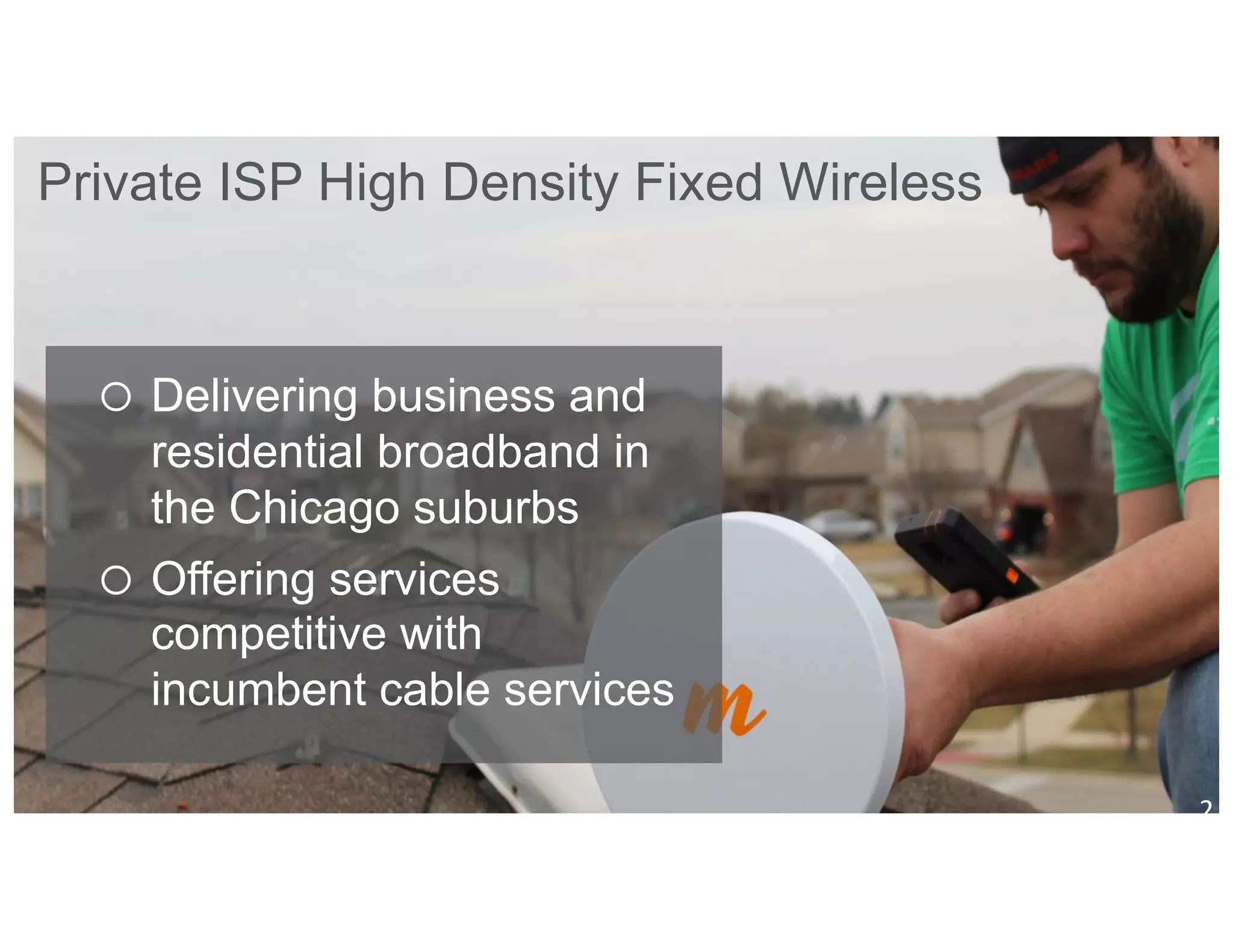 ¡ Delivering business and
residential broadband in
the Chicago suburbs
¡ Offering services
competitive with
incumbent cable services
Private ISP High Density Fixed Wireless
2
 