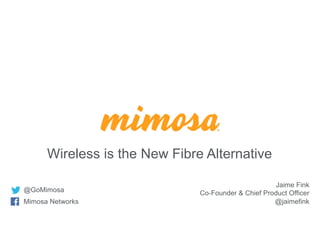 @GoMimosa
Mimosa Networks
Wireless is the New Fibre Alternative
Jaime Fink
Co-Founder & Chief Product Officer
@jaimefink
 