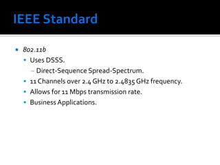 IEEE Standard802.11bUses DSSS.Direct-Sequence Spread-Spectrum.11 Channels over 2.4 GHz to 2.4835 GHz frequency.Allows for 11 Mbps transmission rate.Business Applications.