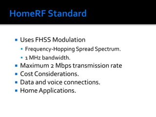 HomeRF StandardUses FHSS ModulationFrequency-Hopping Spread Spectrum.1 MHz bandwidth.Maximum 2 Mbps transmission rateCost Considerations.Data and voice connections.Home Applications.