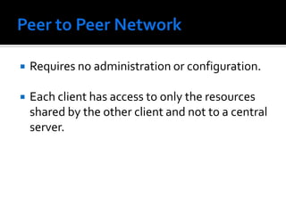 Peer to Peer NetworkRequires no administration or configuration.Each client has access to only the resources shared by the other client and not to a central server.