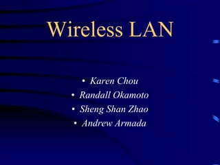 Wireless LAN
• Karen Chou
• Randall Okamoto
• Sheng Shan Zhao
• Andrew Armada
 