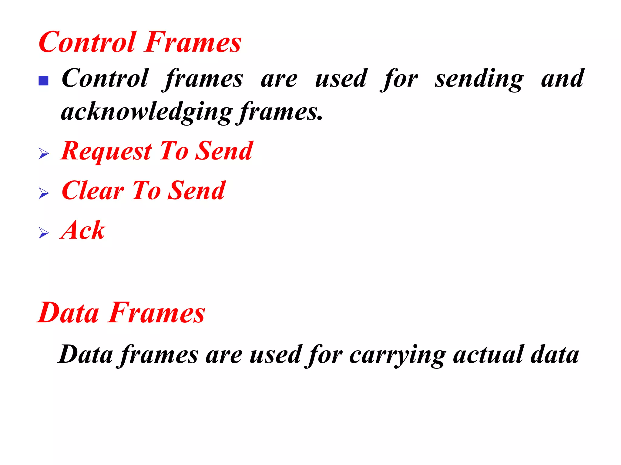 Control Frames
◼ Control frames are used for sending and
acknowledging frames.
➢ Request To Send
➢ Clear To Send
➢ Ack
Data Frames
Data frames are used for carrying actual data
 
