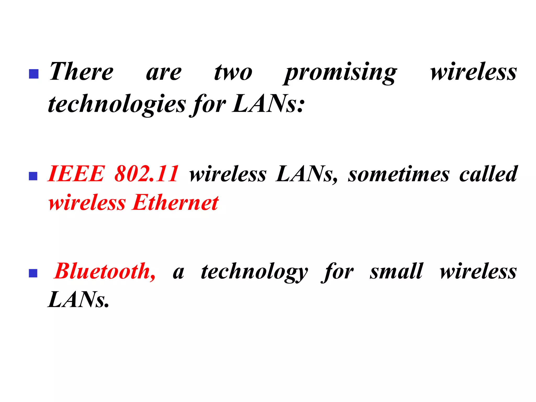 ◼ There are two promising wireless
technologies for LANs:
◼ IEEE 802.11 wireless LANs, sometimes called
wireless Ethernet
◼ Bluetooth, a technology for small wireless
LANs.
 