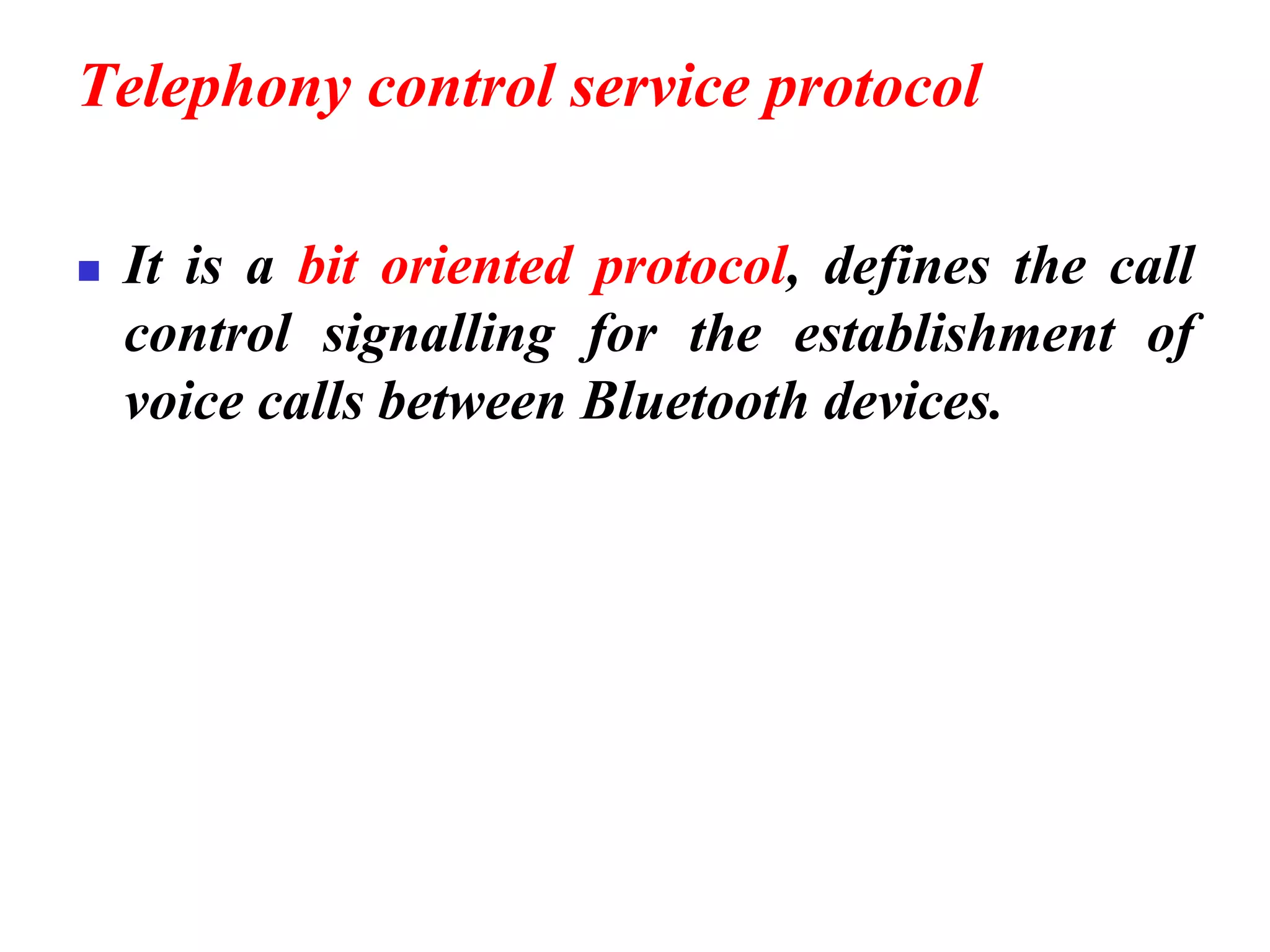 Telephony control service protocol
◼ It is a bit oriented protocol, defines the call
control signalling for the establishment of
voice calls between Bluetooth devices.
 
