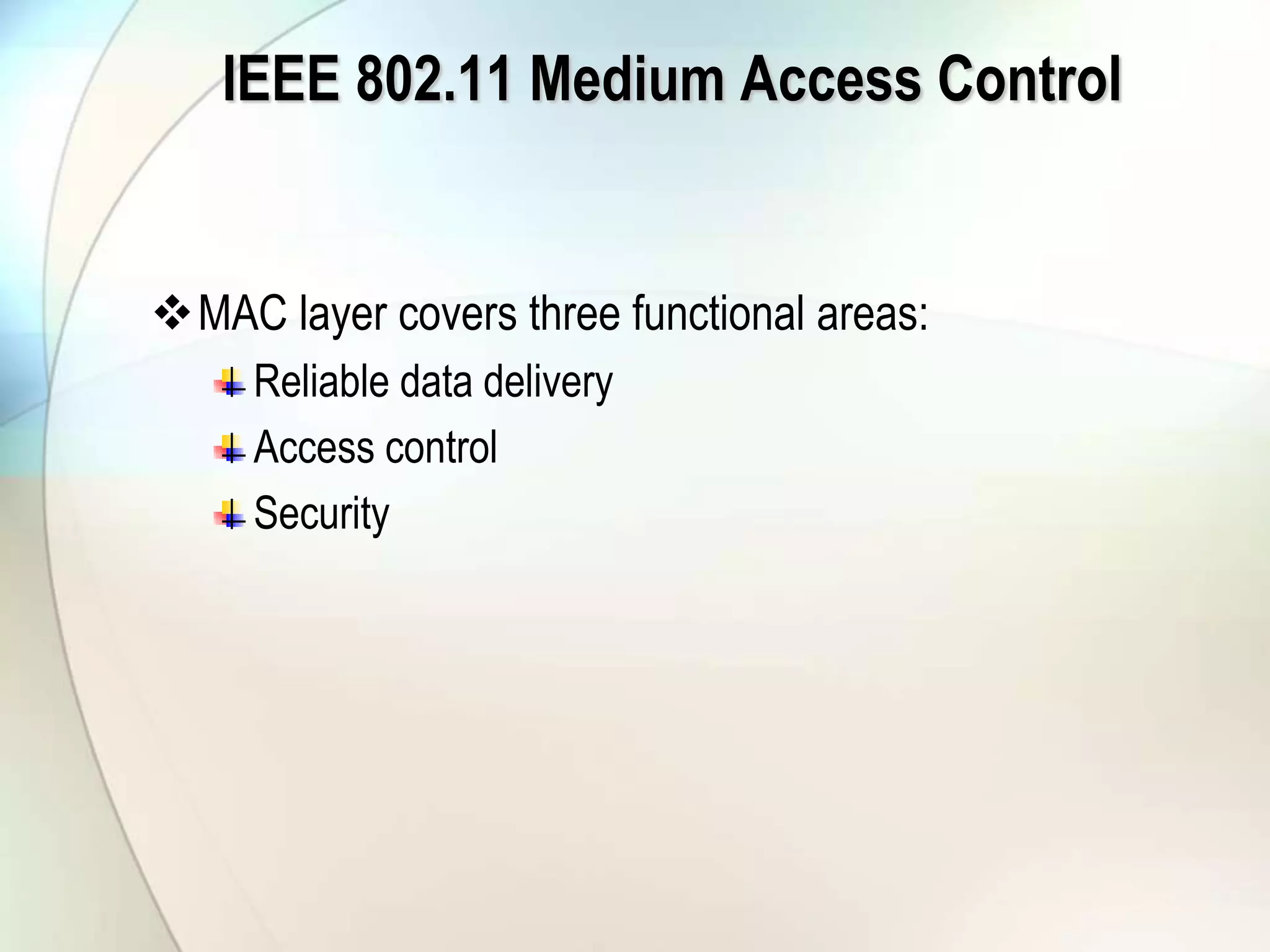IEEE 802.11 Medium Access Control
MAC layer covers three functional areas:
Reliable data delivery
Access control
Security
 