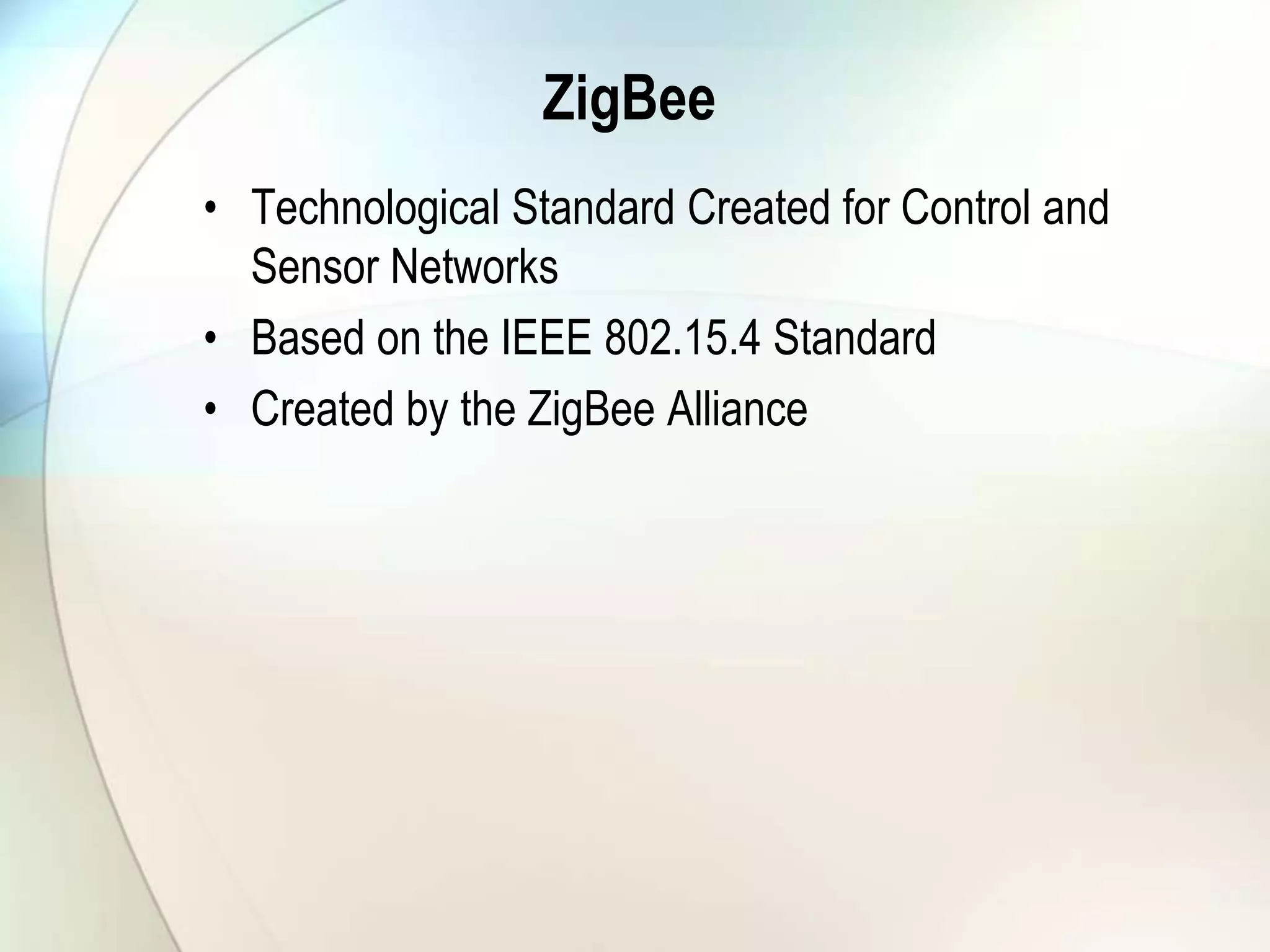 ZigBee
• Technological Standard Created for Control and
Sensor Networks
• Based on the IEEE 802.15.4 Standard
• Created by the ZigBee Alliance
 