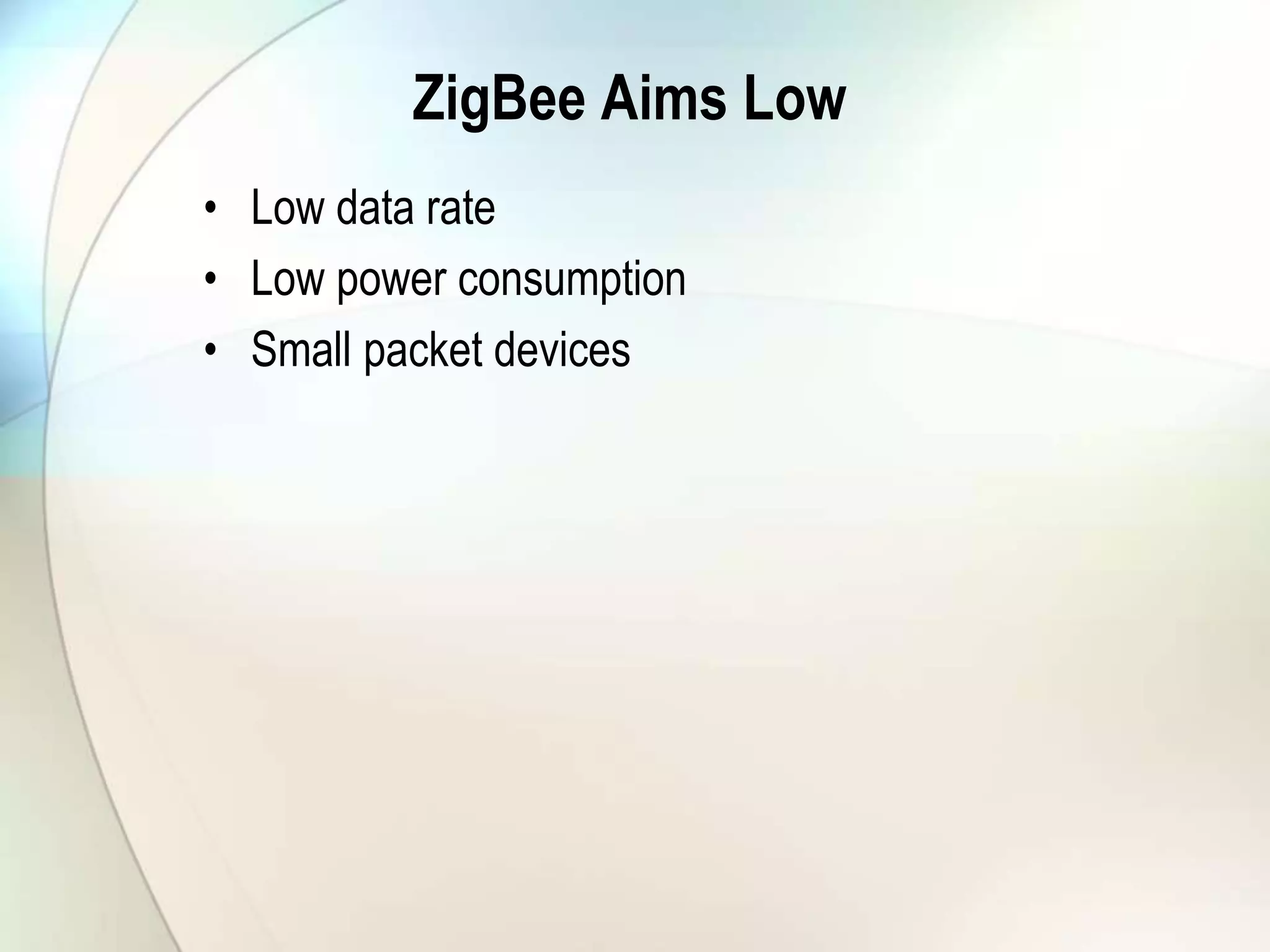 ZigBee Aims Low
• Low data rate
• Low power consumption
• Small packet devices
 