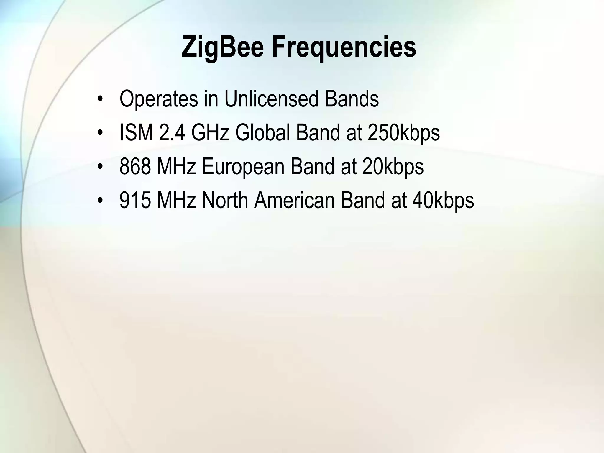 ZigBee Frequencies
• Operates in Unlicensed Bands
• ISM 2.4 GHz Global Band at 250kbps
• 868 MHz European Band at 20kbps
• 915 MHz North American Band at 40kbps
 