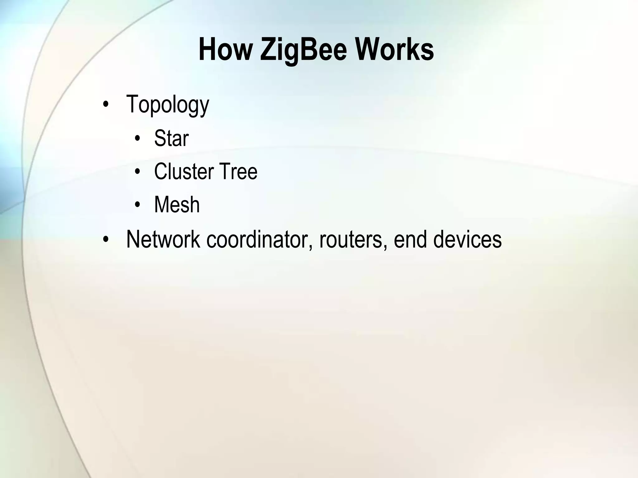 How ZigBee Works
• Topology
• Star
• Cluster Tree
• Mesh
• Network coordinator, routers, end devices
 