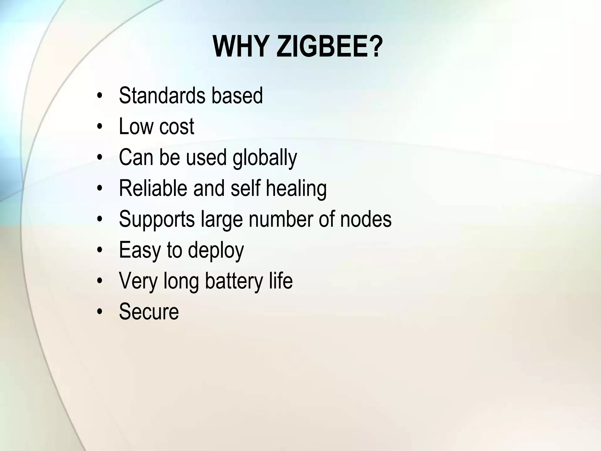 WHY ZIGBEE?
• Standards based
• Low cost
• Can be used globally
• Reliable and self healing
• Supports large number of nodes
• Easy to deploy
• Very long battery life
• Secure
 