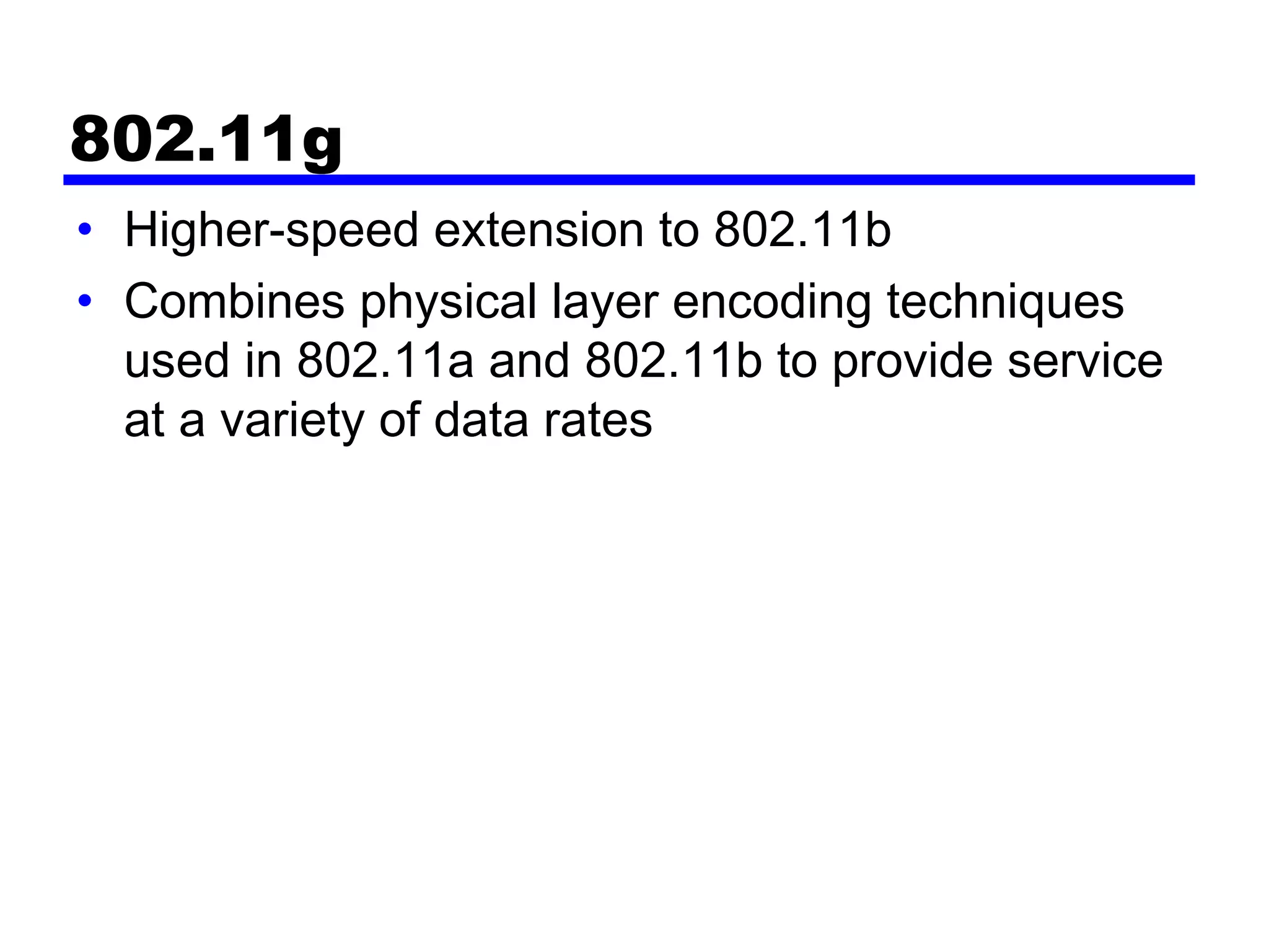 802.11g
• Higher-speed extension to 802.11b
• Combines physical layer encoding techniques
used in 802.11a and 802.11b to provide service
at a variety of data rates
 