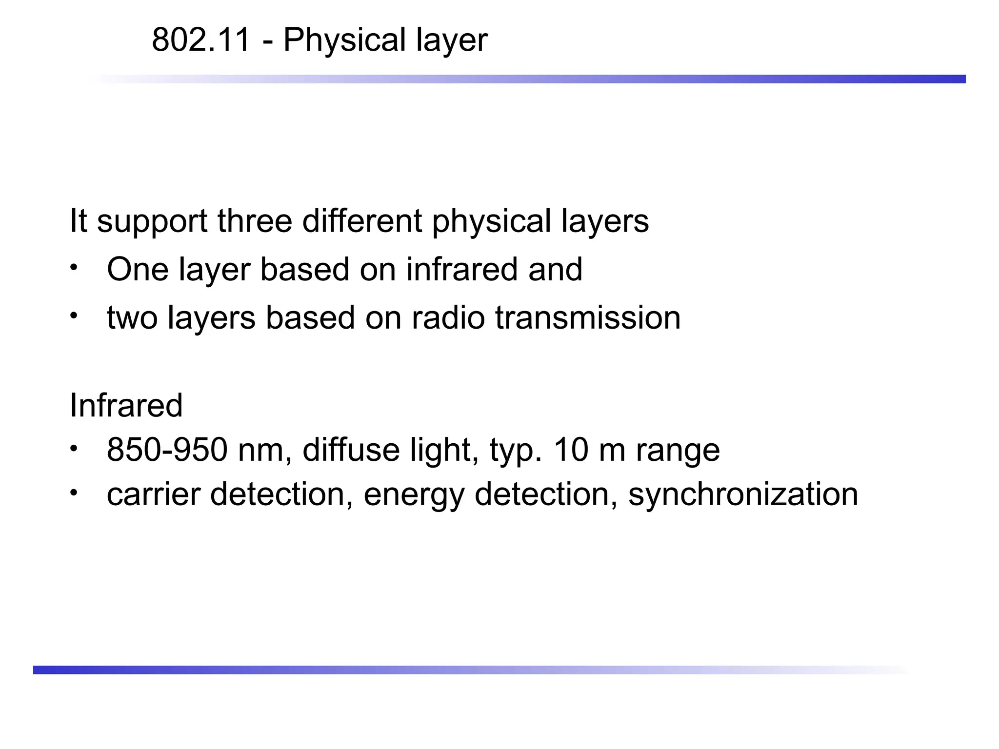 It support three different physical layers
• One layer based on infrared and
• two layers based on radio transmission
Infrared
• 850-950 nm, diffuse light, typ. 10 m range
• carrier detection, energy detection, synchronization
802.11 - Physical layer
 