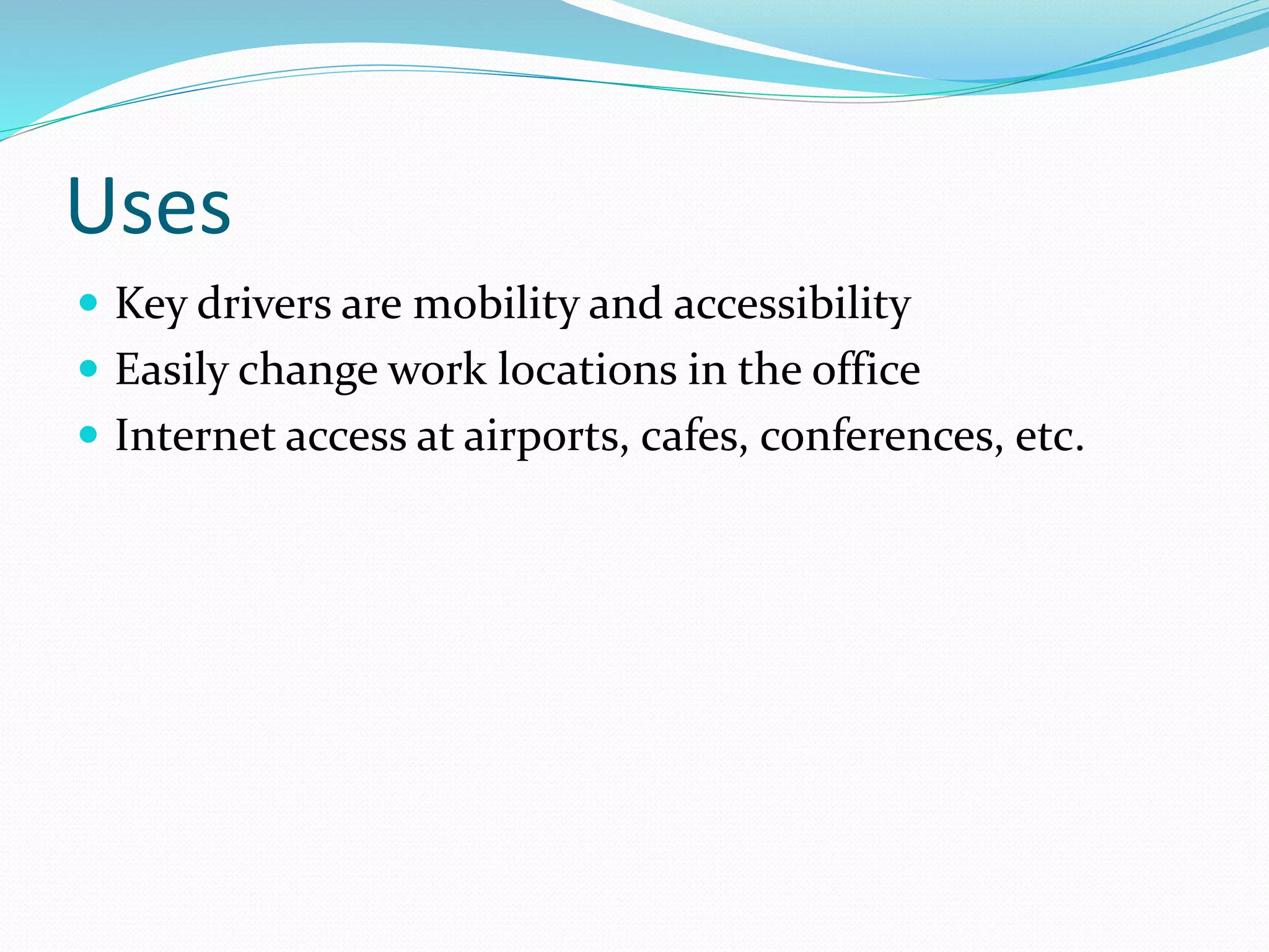 Uses
 Key drivers are mobility and accessibility
 Easily change work locations in the office
 Internet access at airports, cafes, conferences, etc.
 