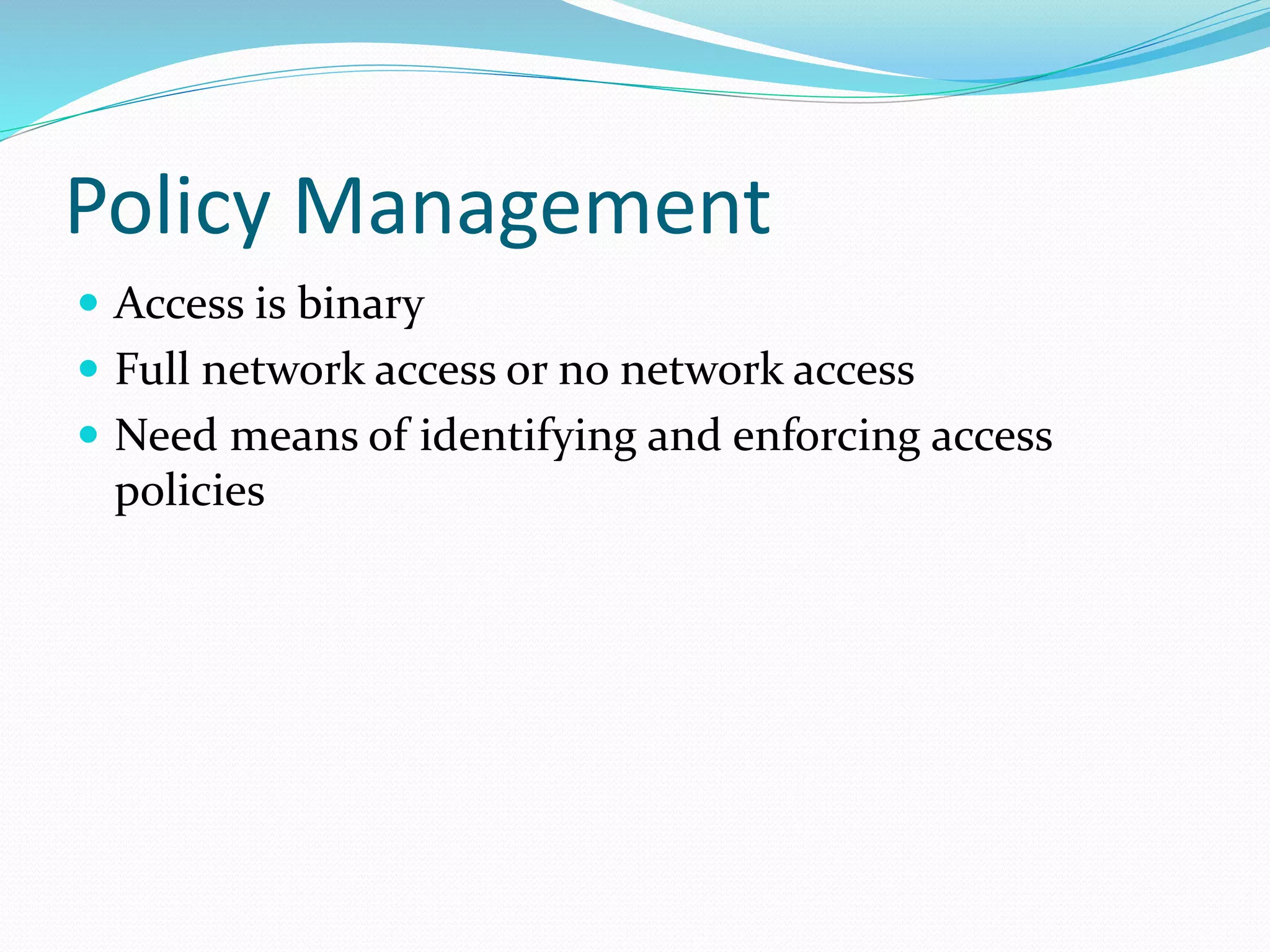 Policy Management
 Access is binary
 Full network access or no network access
 Need means of identifying and enforcing access
policies
 