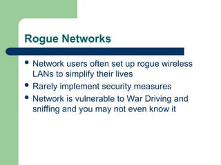 Rogue Networks
 Network users often set up rogue wireless
LANs to simplify their lives
 Rarely implement security measures
 Network is vulnerable to War Driving and
sniffing and you may not even know it
 
