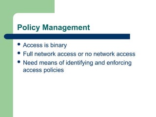 Policy Management
 Access is binary
 Full network access or no network access
 Need means of identifying and enforcing
access policies
 