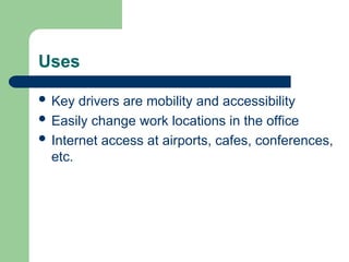 Uses
 Key drivers are mobility and accessibility
 Easily change work locations in the office
 Internet access at airports, cafes, conferences,
etc.
 