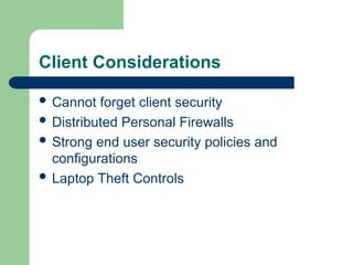 Client Considerations
 Cannot forget client security
 Distributed Personal Firewalls
 Strong end user security policies and
configurations
 Laptop Theft Controls
 