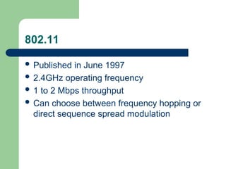 802.11
 Published in June 1997
 2.4GHz operating frequency
 1 to 2 Mbps throughput
 Can choose between frequency hopping or
direct sequence spread modulation
 