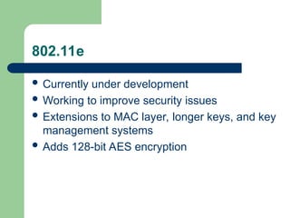 802.11e
 Currently under development
 Working to improve security issues
 Extensions to MAC layer, longer keys, and key
management systems
 Adds 128-bit AES encryption
 