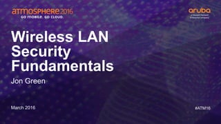 #ATM16
Wireless LAN
Security
Fundamentals
Jon Green
March 2016
 