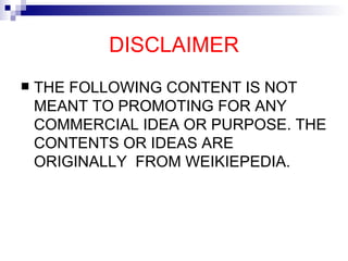 DISCLAIMER THE FOLLOWING CONTENT IS NOT MEANT TO PROMOTING FOR ANY COMMERCIAL IDEA OR PURPOSE. THE CONTENTS OR IDEAS ARE ORIGINALLY  FROM WEIKIEPEDIA. 