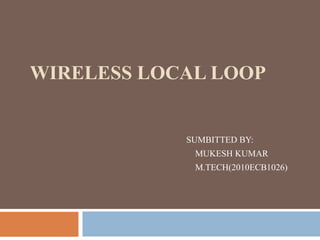 WIRELESS LOCAL LOOP


            SUMBITTED BY:
             MUKESH KUMAR
             M.TECH(2010ECB1026)
 