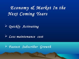 Economy & Market In the
Next Coming Years
 Quickly Activating
 Less maintenance cost
 Fastest Subscriber Growth
 