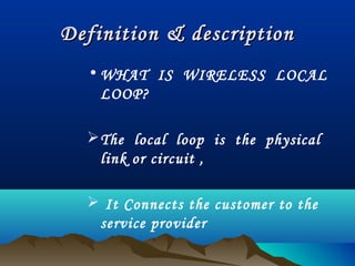 Definition & descriptionDefinition & description
• WHAT IS WIRELESS LOCAL
LOOP?
The local loop is the physical
link or circuit ,
 It Connects the customer to the
service provider
 