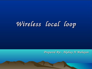 Wireless local loopWireless local loop
Prepared By:- Akshay N MahajanPrepared By:- Akshay N Mahajan
 