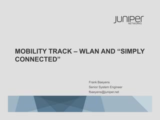 MOBILITY TRACK – WLAN AND “SIMPLY
CONNECTED”


                  Frank Baeyens
                  Senior System Engineer
                  fbaeyens@juniper.net
 