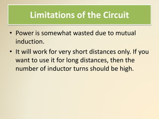 Limitations of the Circuit
• Power is somewhat wasted due to mutual
induction.
• It will work for very short distances only. If you
want to use it for long distances, then the
number of inductor turns should be high.
 