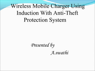 Wireless Mobile Charger Using
Induction With Anti-Theft
Protection System
Presented by
A.swathi
 