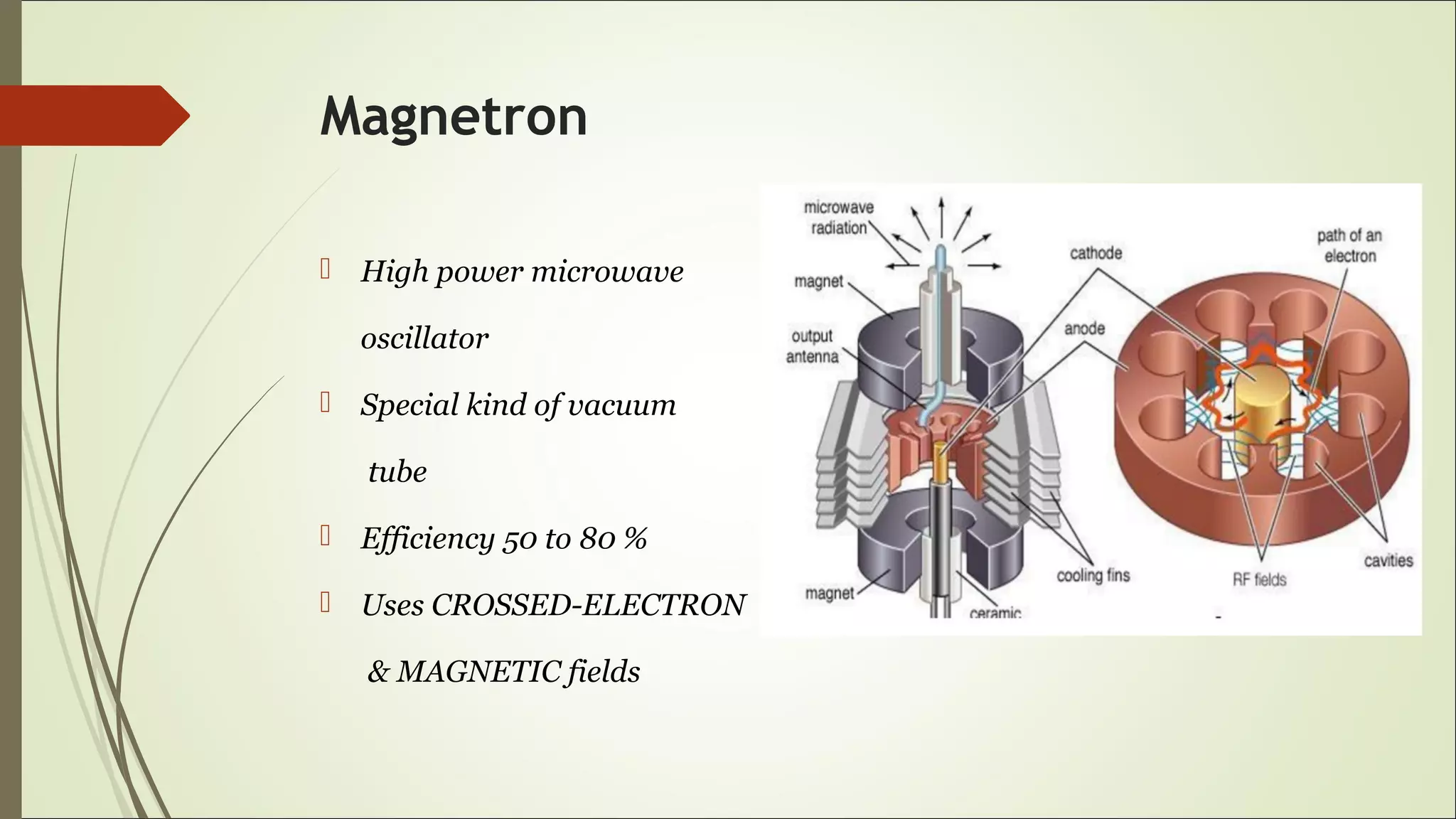 Magnetron
 High power microwave
oscillator
 Special kind of vacuum
tube
 Efficiency 50 to 80 %
 Uses CROSSED-ELECTRON
& MAGNETIC fields
 