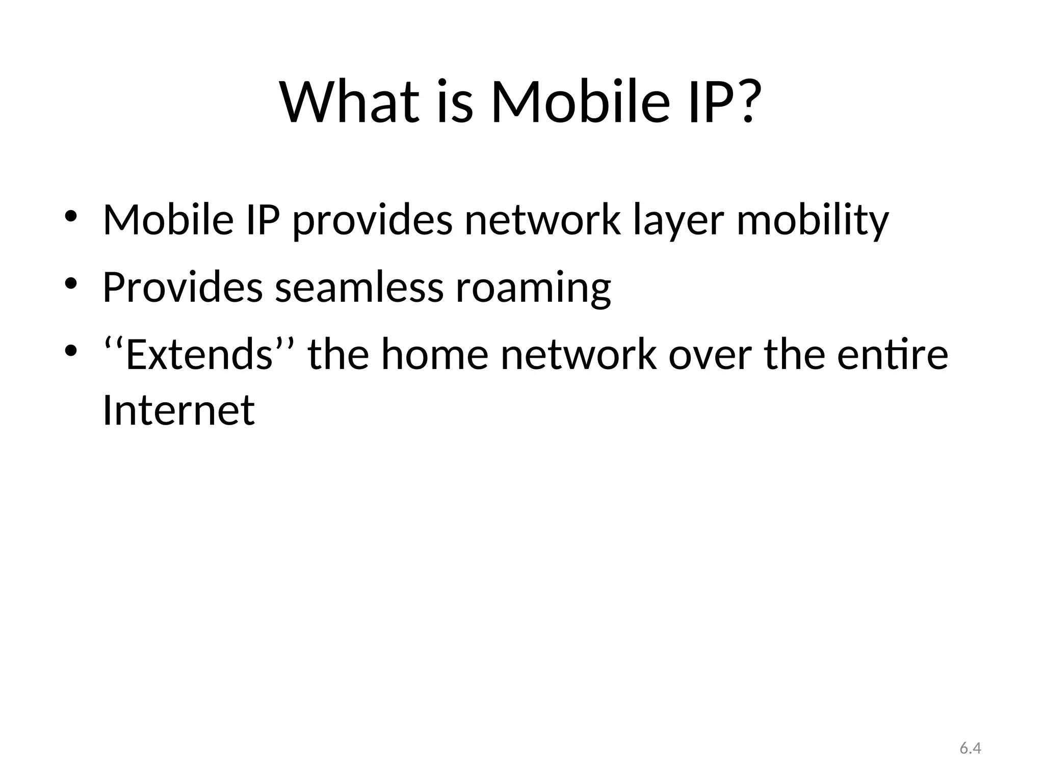 6.4
What is Mobile IP?
• Mobile IP provides network layer mobility
• Provides seamless roaming
• ‘‘Extends’’ the home network over the entire
Internet
 