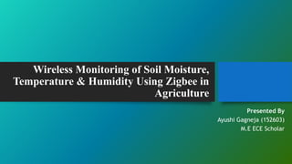 Wireless Monitoring of Soil Moisture,
Temperature & Humidity Using Zigbee in
Agriculture
Presented By
Ayushi Gagneja
M.E ECE Scholar
 